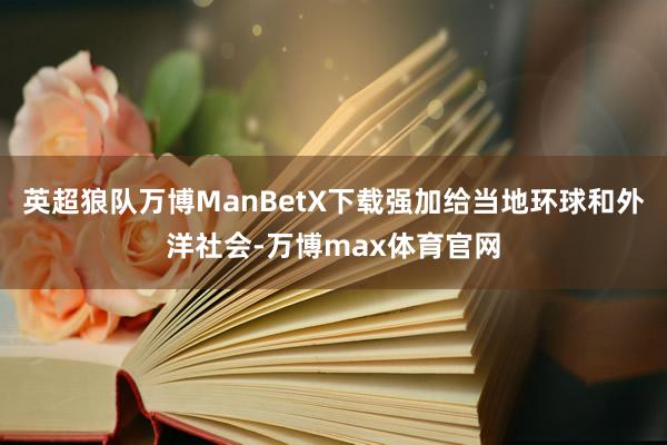 英超狼队万博ManBetX下载强加给当地环球和外洋社会-万博max体育官网