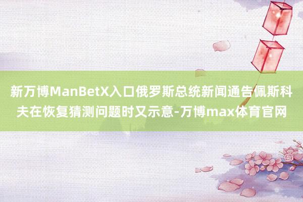 新万博ManBetX入口俄罗斯总统新闻通告佩斯科夫在恢复猜测问题时又示意-万博max体育官网