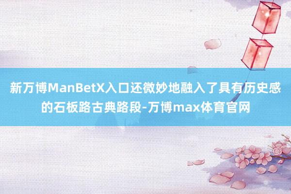 新万博ManBetX入口还微妙地融入了具有历史感的石板路古典路段-万博max体育官网