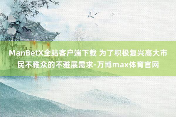 ManBetX全站客户端下载 为了积极复兴高大市民不雅众的不雅展需求-万博max体育官网