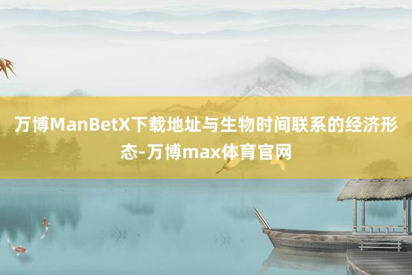 万博ManBetX下载地址与生物时间联系的经济形态-万博max体育官网