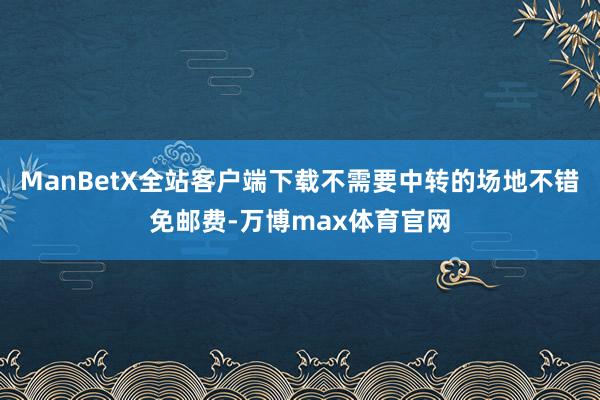 ManBetX全站客户端下载不需要中转的场地不错免邮费-万博max体育官网