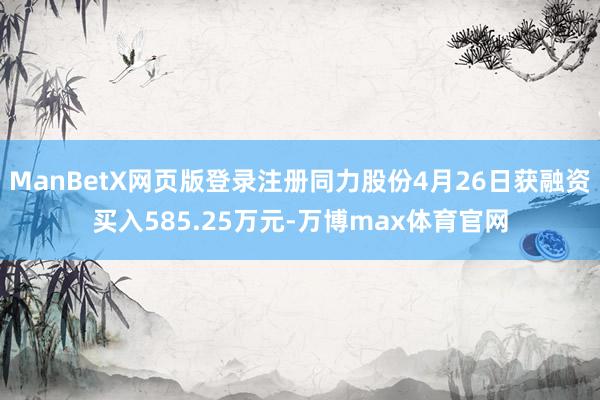 ManBetX网页版登录注册同力股份4月26日获融资买入585.25万元-万博max体育官网