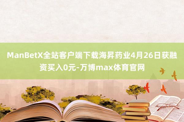 ManBetX全站客户端下载海昇药业4月26日获融资买入0元-万博max体育官网