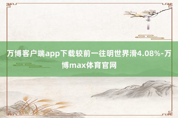 万博客户端app下载较前一往明世界滑4.08%-万博max体育官网