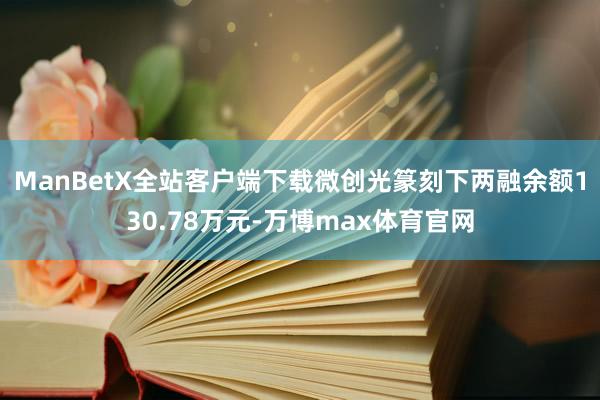 ManBetX全站客户端下载微创光篆刻下两融余额130.78万元-万博max体育官网