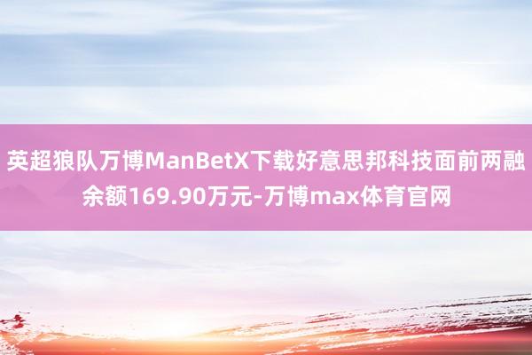 英超狼队万博ManBetX下载好意思邦科技面前两融余额169.90万元-万博max体育官网