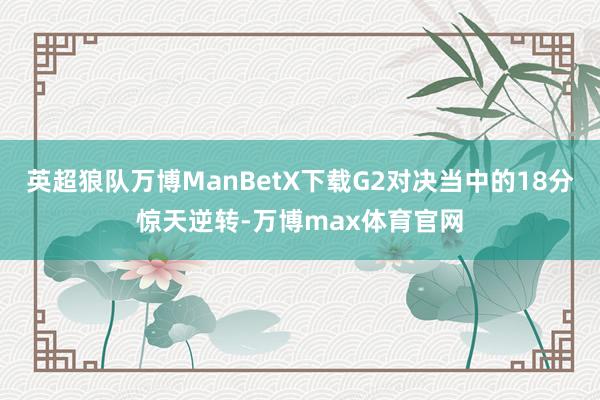 英超狼队万博ManBetX下载G2对决当中的18分惊天逆转-万博max体育官网