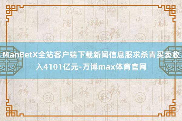 ManBetX全站客户端下载新闻信息服求杀青买卖收入4101亿元-万博max体育官网