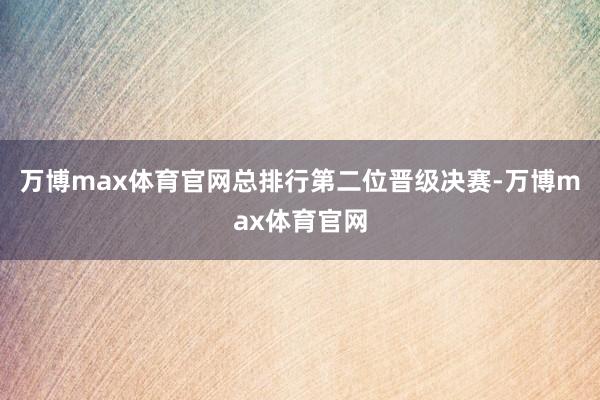 万博max体育官网总排行第二位晋级决赛-万博max体育官网