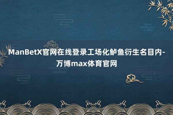 ManBetX官网在线登录工场化鲈鱼衍生名目内-万博max体育官网