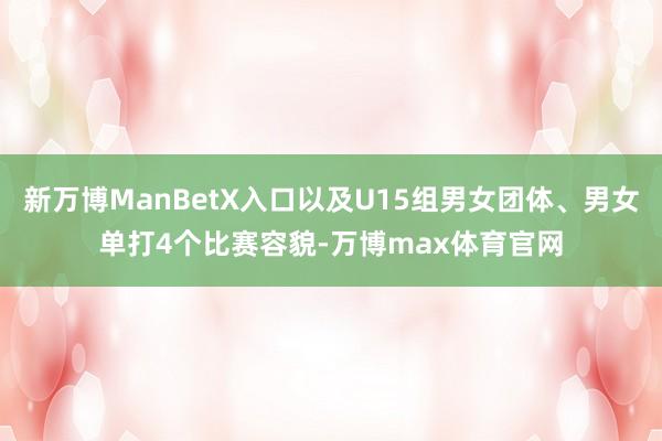 新万博ManBetX入口以及U15组男女团体、男女单打4个比赛容貌-万博max体育官网