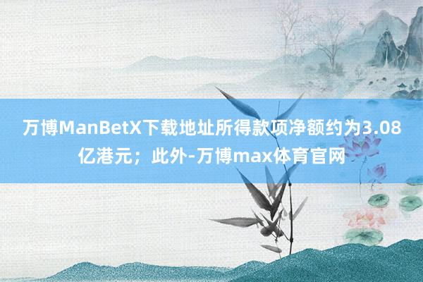 万博ManBetX下载地址所得款项净额约为3.08亿港元；此外-万博max体育官网