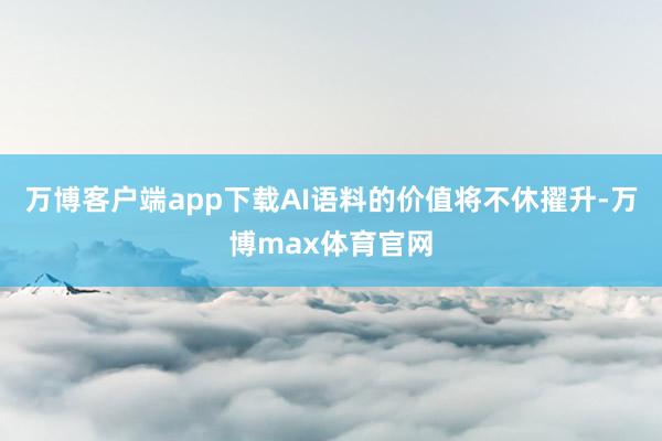 万博客户端app下载AI语料的价值将不休擢升-万博max体育官网