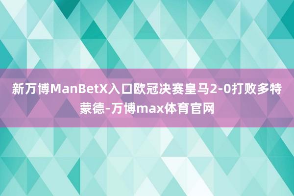 新万博ManBetX入口欧冠决赛皇马2-0打败多特蒙德-万博max体育官网