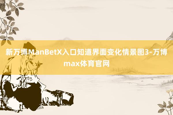 新万博ManBetX入口知道界面变化情景图3-万博max体育官网