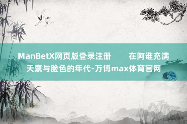 ManBetX网页版登录注册        在阿谁充满天禀与脸色的年代-万博max体育官网