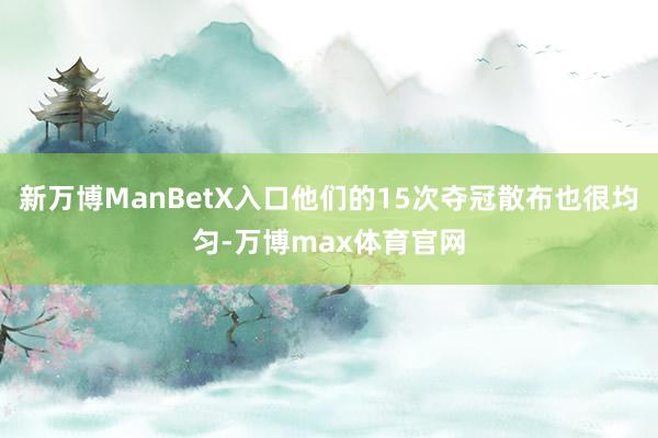 新万博ManBetX入口他们的15次夺冠散布也很均匀-万博max体育官网