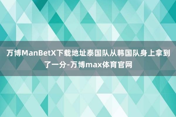 万博ManBetX下载地址泰国队从韩国队身上拿到了一分-万博max体育官网