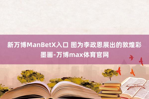 新万博ManBetX入口 　　图为李政恩展出的敦煌彩墨画-万博max体育官网