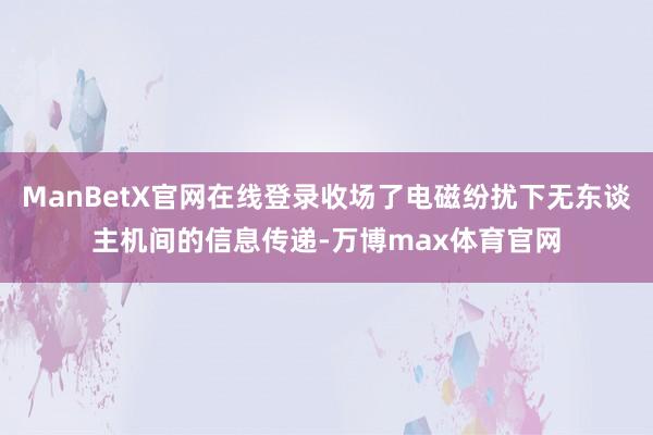 ManBetX官网在线登录收场了电磁纷扰下无东谈主机间的信息传递-万博max体育官网