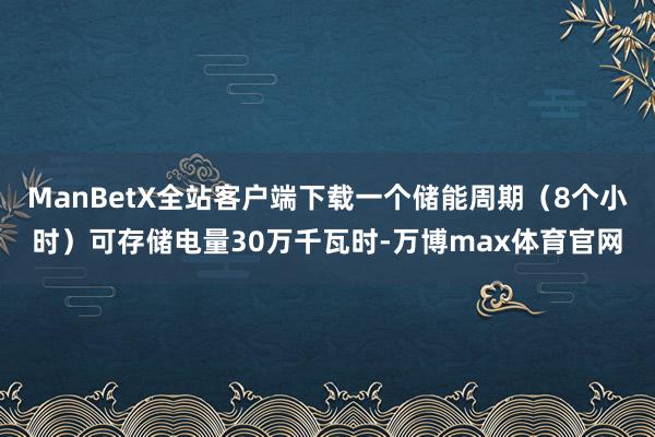 ManBetX全站客户端下载一个储能周期（8个小时）可存储电量30万千瓦时-万博max体育官网