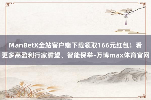 ManBetX全站客户端下载领取166元红包！看更多高盈利行家瞻望、智能保举-万博max体育官网