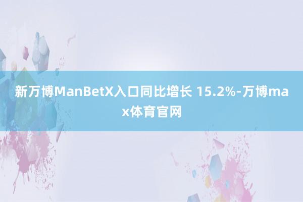 新万博ManBetX入口同比增长 15.2%-万博max体育官网