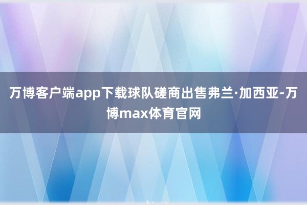 万博客户端app下载球队磋商出售弗兰·加西亚-万博max体育官网