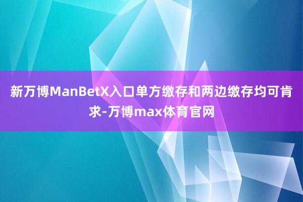 新万博ManBetX入口单方缴存和两边缴存均可肯求-万博max体育官网