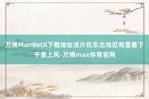 万博ManBetX下载地址该片在东北地区有显着下千里上风-万博max体育官网