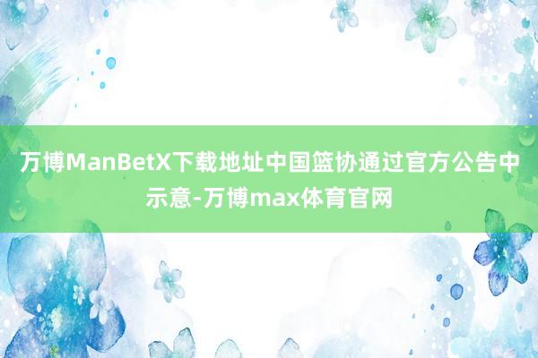 万博ManBetX下载地址中国篮协通过官方公告中示意-万博max体育官网