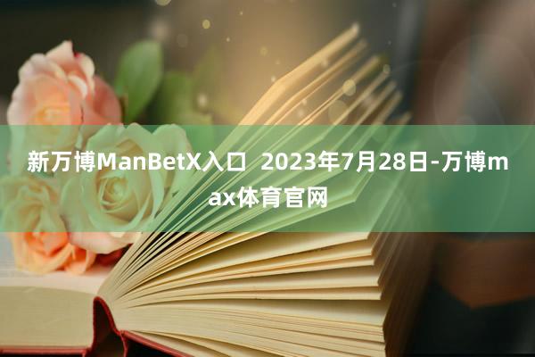 新万博ManBetX入口  2023年7月28日-万博max体育官网