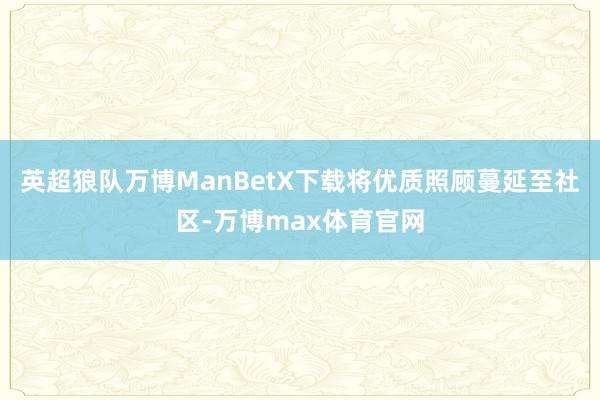 英超狼队万博ManBetX下载将优质照顾蔓延至社区-万博max体育官网