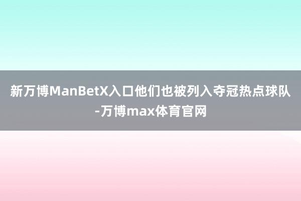 新万博ManBetX入口他们也被列入夺冠热点球队-万博max体育官网