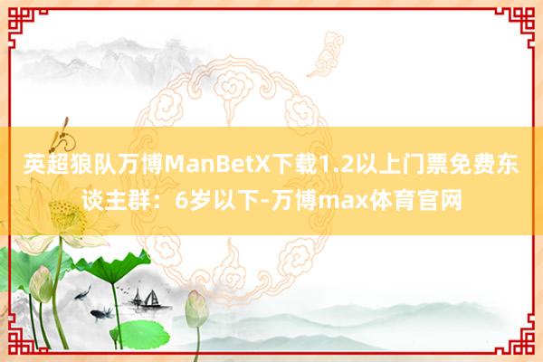 英超狼队万博ManBetX下载1.2以上门票免费东谈主群：6岁以下-万博max体育官网