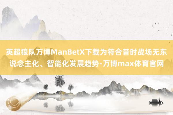 英超狼队万博ManBetX下载为符合昔时战场无东说念主化、智能化发展趋势-万博max体育官网