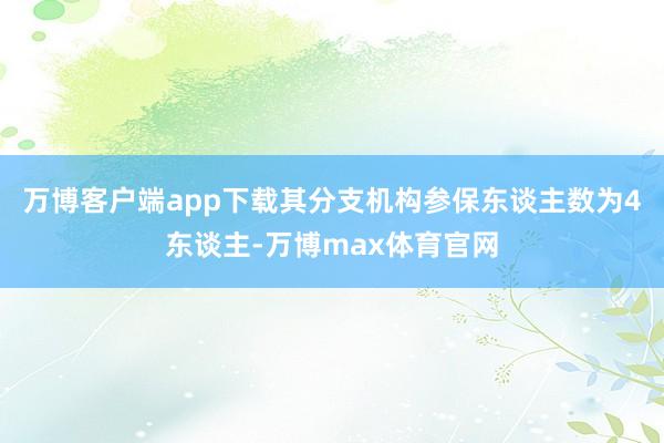 万博客户端app下载其分支机构参保东谈主数为4东谈主-万博max体育官网