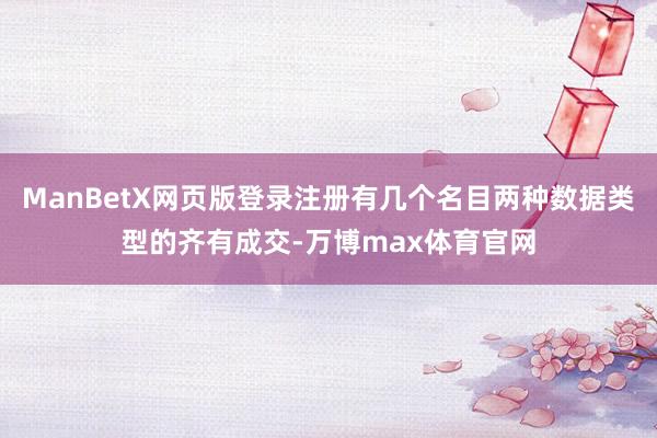 ManBetX网页版登录注册有几个名目两种数据类型的齐有成交-万博max体育官网