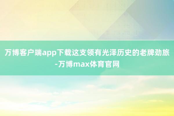 万博客户端app下载这支领有光泽历史的老牌劲旅-万博max体育官网