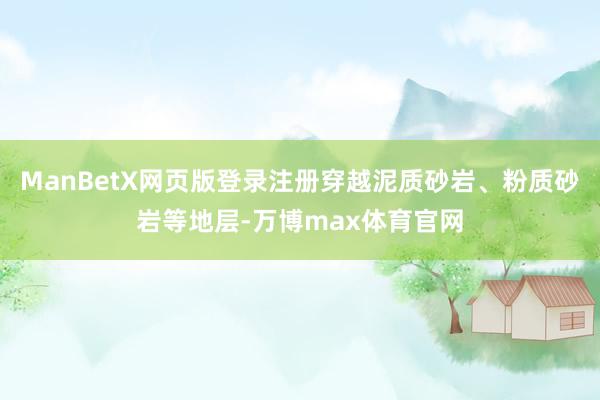 ManBetX网页版登录注册穿越泥质砂岩、粉质砂岩等地层-万博max体育官网