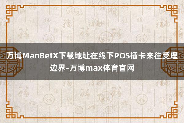 万博ManBetX下载地址在线下POS插卡来往受理边界-万博max体育官网