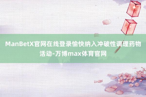 ManBetX官网在线登录愉快纳入冲破性调理药物活动-万博max体育官网