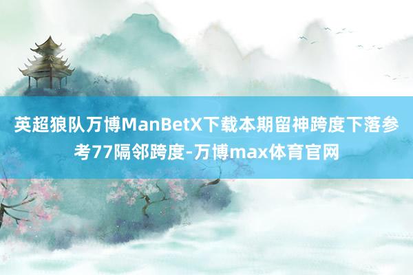 英超狼队万博ManBetX下载本期留神跨度下落参考77隔邻跨度-万博max体育官网