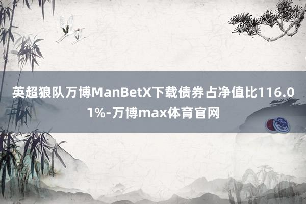 英超狼队万博ManBetX下载债券占净值比116.01%-万博max体育官网