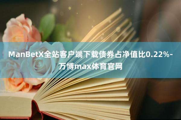 ManBetX全站客户端下载债券占净值比0.22%-万博max体育官网