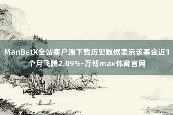 ManBetX全站客户端下载历史数据表示该基金近1个月飞腾2.09%-万博max体育官网