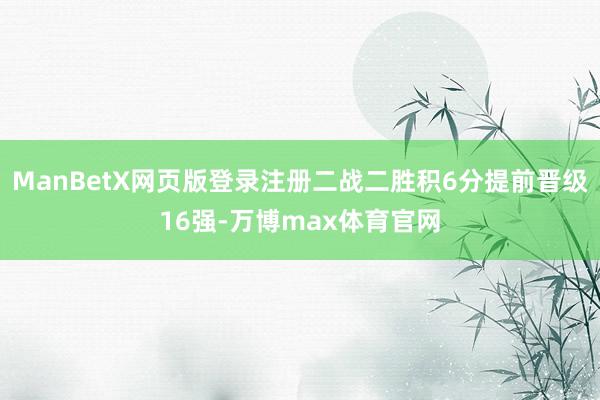 ManBetX网页版登录注册二战二胜积6分提前晋级16强-万博max体育官网