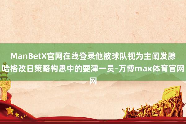 ManBetX官网在线登录他被球队视为主阐发滕哈格改日策略构思中的要津一员-万博max体育官网