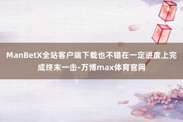 ManBetX全站客户端下载也不错在一定进度上完成终末一击-万博max体育官网